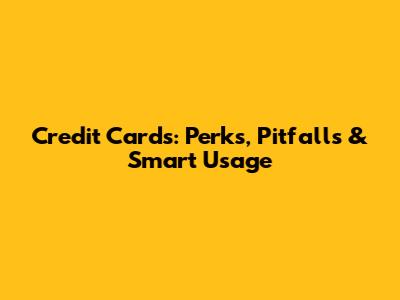Credit Cards: Perks, Pitfalls & Smart Usage