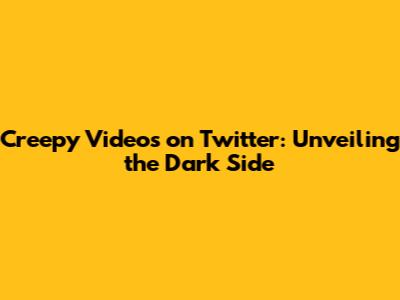 Creepy Videos on Twitter: Unveiling the Dark Side