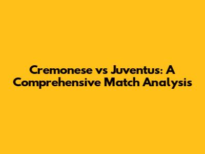 Cremonese vs Juventus: A Comprehensive Match Analysis