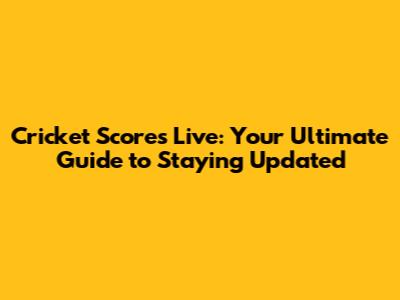 Cricket Scores Live: Your Ultimate Guide to Staying Updated