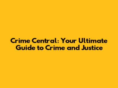 Crime Central: Your Ultimate Guide to Crime and Justice