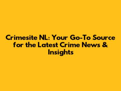 Crimesite NL: Your Go-To Source for the Latest Crime News & Insights