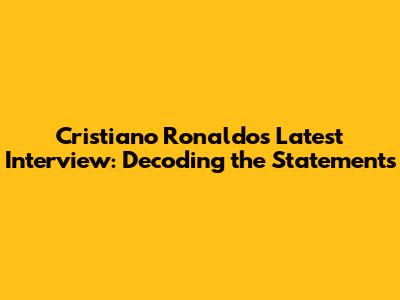 Cristiano Ronaldo's Latest Interview: Decoding the Statements