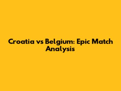 Croatia vs Belgium: Epic Match Analysis