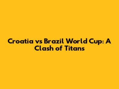 Croatia vs Brazil World Cup: A Clash of Titans