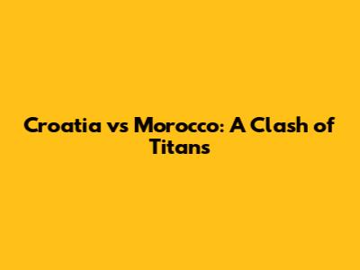 Croatia vs Morocco: A Clash of Titans