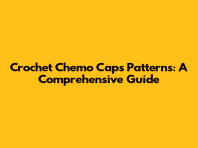 Crochet Chemo Caps Patterns: A Comprehensive Guide
