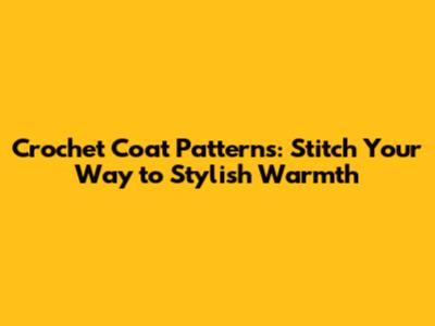 Crochet Coat Patterns: Stitch Your Way to Stylish Warmth