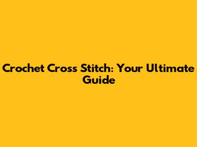Crochet Cross Stitch: Your Ultimate Guide