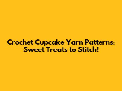 Crochet Cupcake Yarn Patterns: Sweet Treats to Stitch!