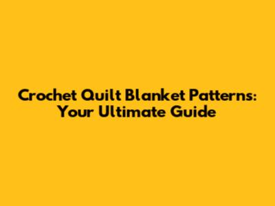 Crochet Quilt Blanket Patterns: Your Ultimate Guide