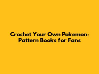 Crochet Your Own Pokemon: Pattern Books for Fans