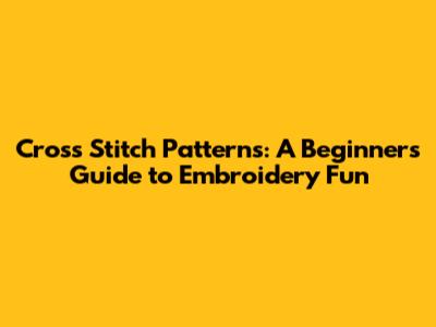 Cross Stitch Patterns: A Beginner's Guide to Embroidery Fun
