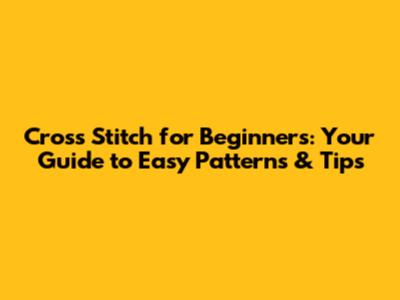 Cross Stitch for Beginners: Your Guide to Easy Patterns & Tips