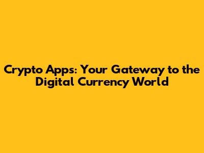 Crypto Apps: Your Gateway to the Digital Currency World
