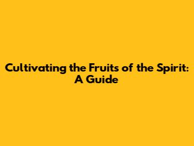 Cultivating the Fruits of the Spirit: A Guide