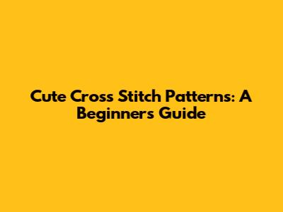 Cute Cross Stitch Patterns: A Beginner's Guide