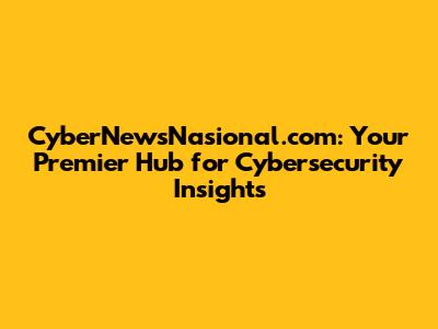 CyberNewsNasional.com: Your Premier Hub for Cybersecurity Insights
