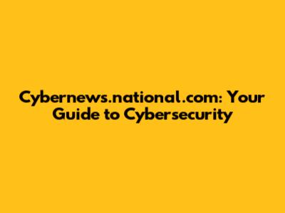 Cybernews.national.com: Your Guide to Cybersecurity
