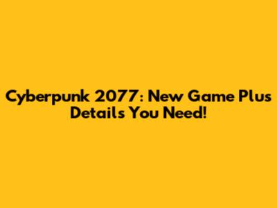 Cyberpunk 2077: New Game Plus Details You Need!
