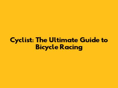 Cyclist: The Ultimate Guide to Bicycle Racing