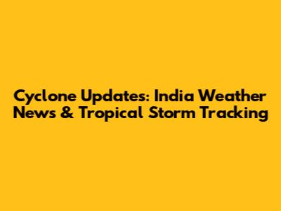 Cyclone Updates: India Weather News & Tropical Storm Tracking