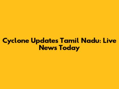 Cyclone Updates Tamil Nadu: Live News Today