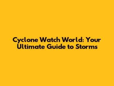 Cyclone Watch World: Your Ultimate Guide to Storms