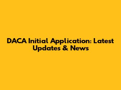 DACA Initial Application: Latest Updates & News