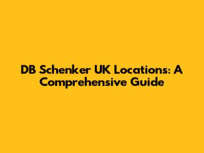 DB Schenker UK Locations: A Comprehensive Guide