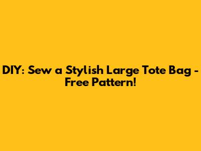DIY: Sew a Stylish Large Tote Bag - Free Pattern!