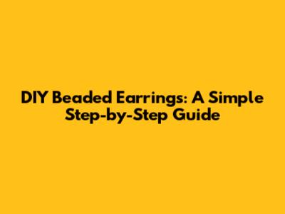 DIY Beaded Earrings: A Simple Step-by-Step Guide