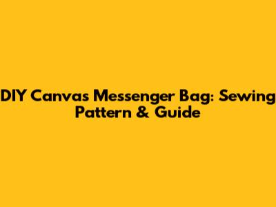 DIY Canvas Messenger Bag: Sewing Pattern & Guide