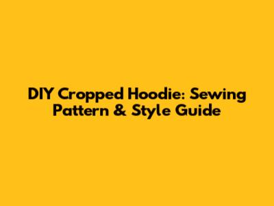 DIY Cropped Hoodie: Sewing Pattern & Style Guide