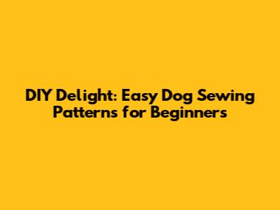 DIY Delight: Easy Dog Sewing Patterns for Beginners
