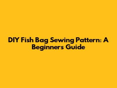 DIY Fish Bag Sewing Pattern: A Beginner's Guide