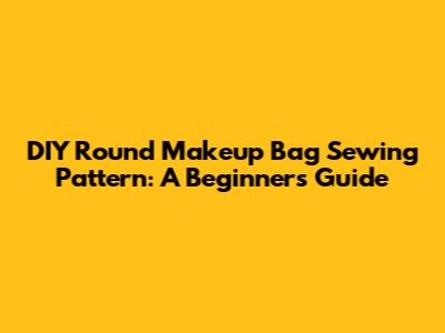 DIY Round Makeup Bag Sewing Pattern: A Beginner's Guide