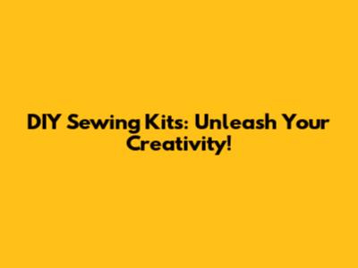 DIY Sewing Kits: Unleash Your Creativity!