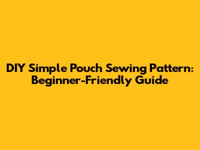 DIY Simple Pouch Sewing Pattern: Beginner-Friendly Guide