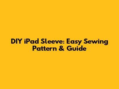 DIY iPad Sleeve: Easy Sewing Pattern & Guide