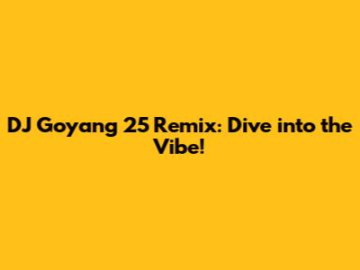 DJ Goyang 25 Remix: Dive into the Vibe!