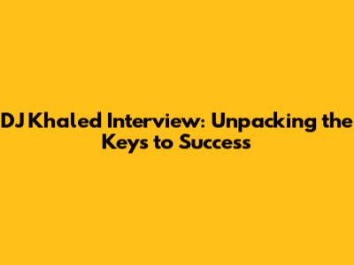 DJ Khaled Interview: Unpacking the Keys to Success