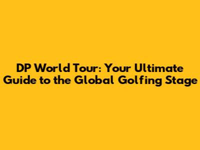 DP World Tour: Your Ultimate Guide to the Global Golfing Stage
