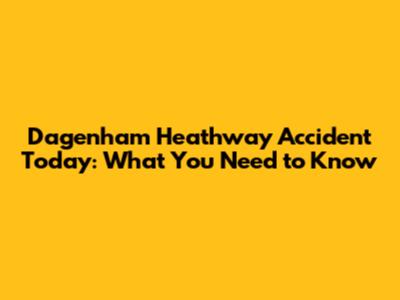 Dagenham Heathway Accident Today: What You Need to Know