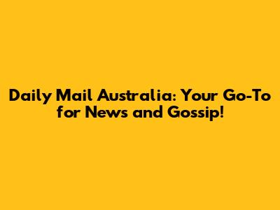Daily Mail Australia: Your Go-To for News and Gossip!