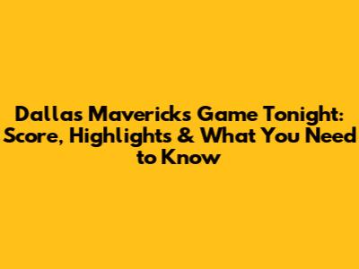 Dallas Mavericks Game Tonight: Score, Highlights & What You Need to Know