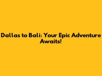 Dallas to Bali: Your Epic Adventure Awaits!