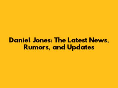 Daniel Jones: The Latest News, Rumors, and Updates