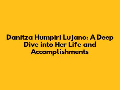 Danitza Humpiri Lujano: A Deep Dive into Her Life and Accomplishments