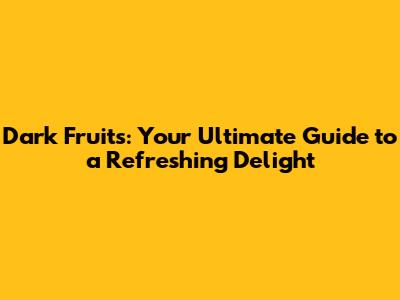Dark Fruits: Your Ultimate Guide to a Refreshing Delight